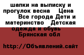шапки на выписку и прогулок весна  › Цена ­ 500 - Все города Дети и материнство » Детская одежда и обувь   . Брянская обл.